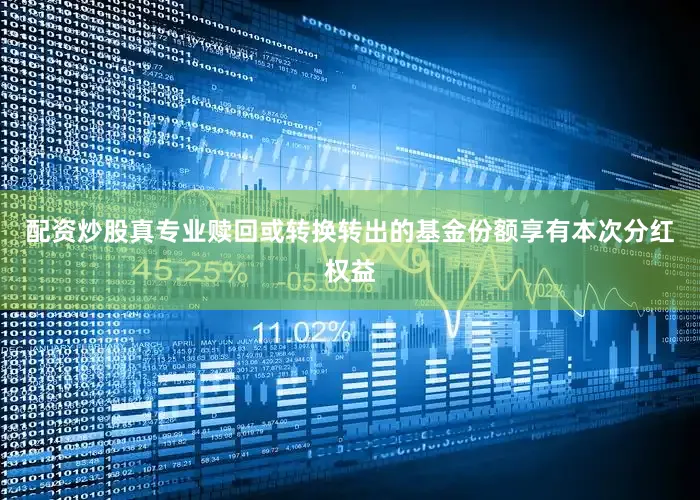 配资炒股真专业赎回或转换转出的基金份额享有本次分红权益