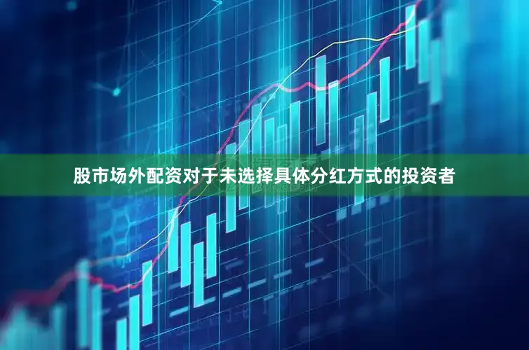 股市场外配资对于未选择具体分红方式的投资者