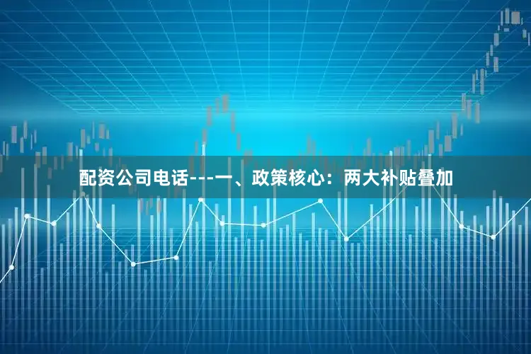 配资公司电话---一、政策核心：两大补贴叠加