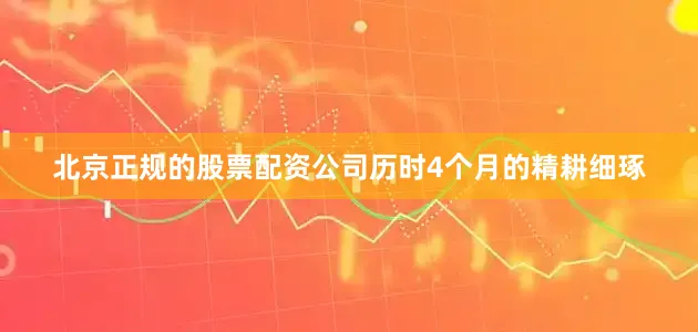 北京正规的股票配资公司历时4个月的精耕细琢