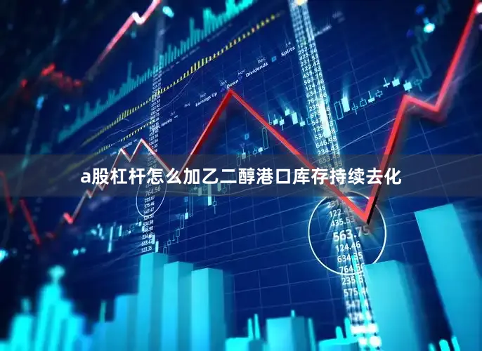 a股杠杆怎么加乙二醇港口库存持续去化