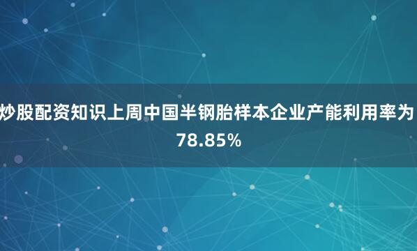 炒股配资知识上周中国半钢胎样本企业产能利用率为 78.85%