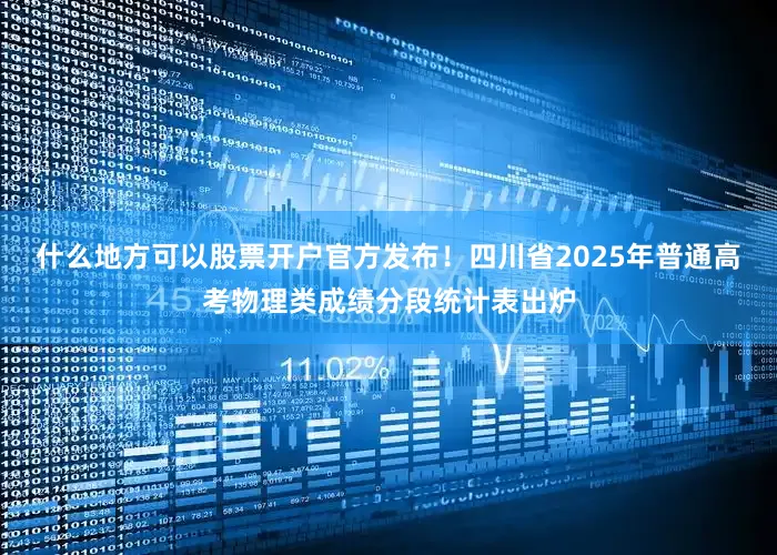 什么地方可以股票开户官方发布！四川省2025年普通高考物理类成绩分段统计表出炉