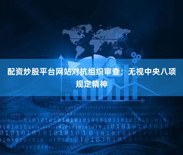 配资炒股平台网站对抗组织审查；无视中央八项规定精神