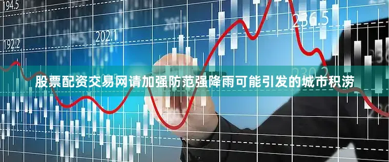 股票配资交易网请加强防范强降雨可能引发的城市积涝