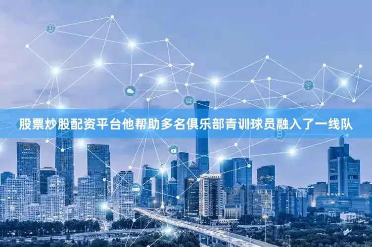 股票炒股配资平台他帮助多名俱乐部青训球员融入了一线队