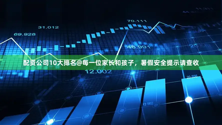 配资公司10大排名@每一位家长和孩子，暑假安全提示请查收