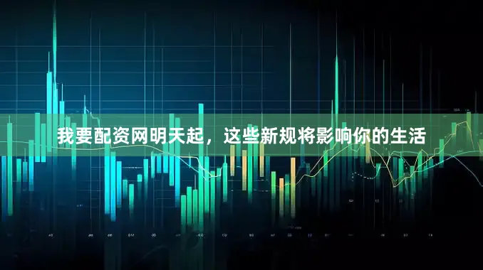 我要配资网明天起，这些新规将影响你的生活