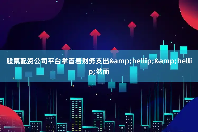 股票配资公司平台掌管着财务支出&hellip;&hellip;然而