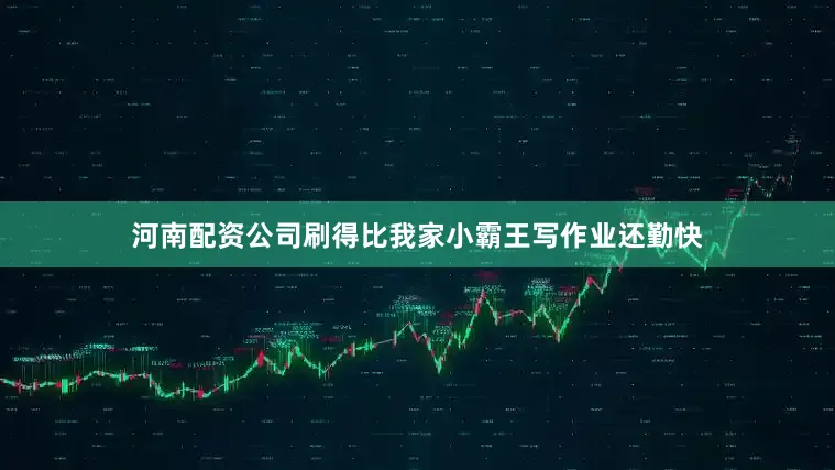 河南配资公司刷得比我家小霸王写作业还勤快