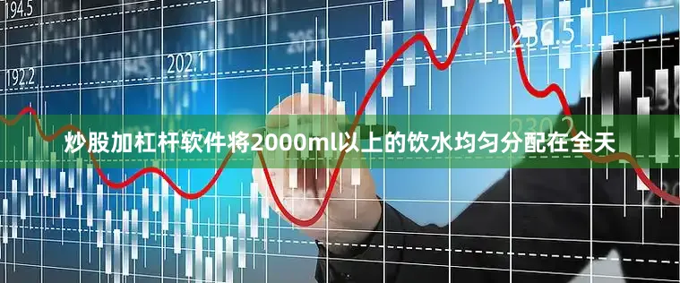 炒股加杠杆软件将2000ml以上的饮水均匀分配在全天