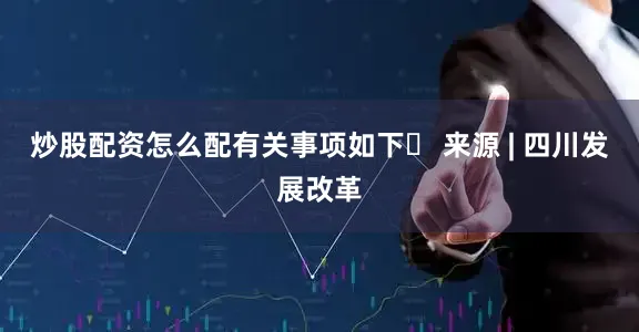 炒股配资怎么配有关事项如下▶ 来源 | 四川发展改革