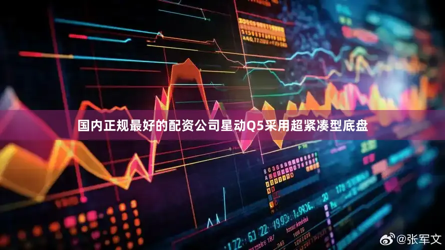 国内正规最好的配资公司星动Q5采用超紧凑型底盘
