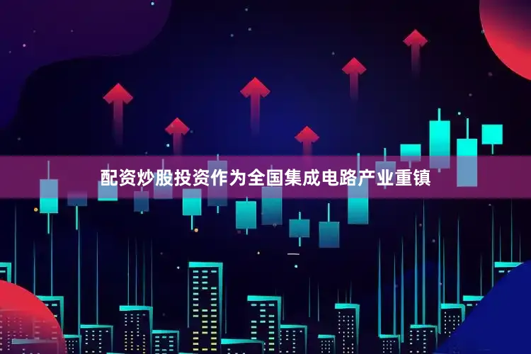 配资炒股投资作为全国集成电路产业重镇