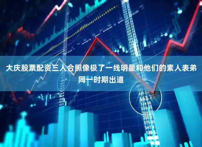 大庆股票配资三人合照像极了一线明星和他们的素人表弟同一时期出道