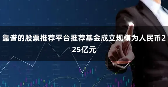 靠谱的股票推荐平台推荐基金成立规模为人民币225亿元