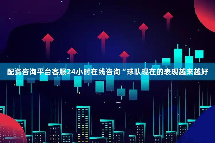 配资咨询平台客服24小时在线咨询“球队现在的表现越来越好