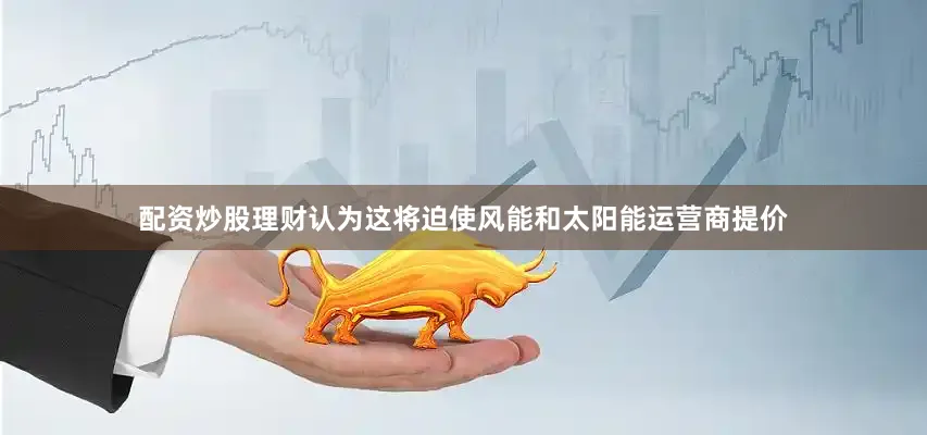 配资炒股理财认为这将迫使风能和太阳能运营商提价