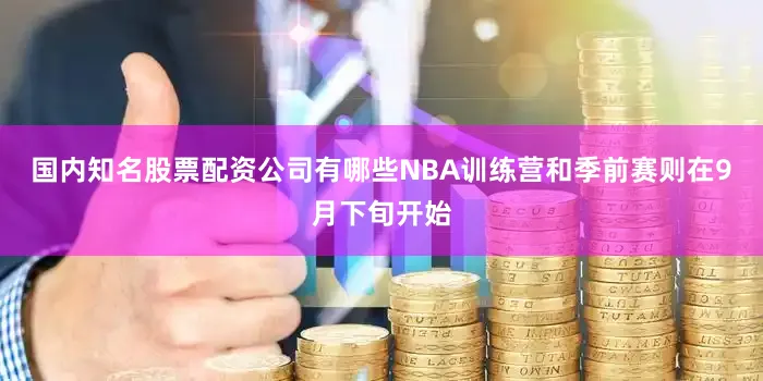 国内知名股票配资公司有哪些NBA训练营和季前赛则在9月下旬开始