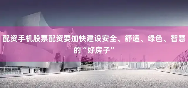 配资手机股票配资要加快建设安全、舒适、绿色、智慧的“好房子”
