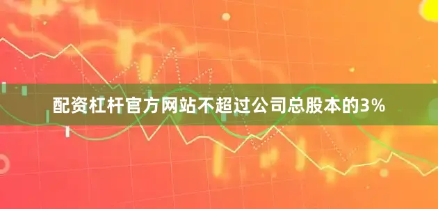 配资杠杆官方网站不超过公司总股本的3%