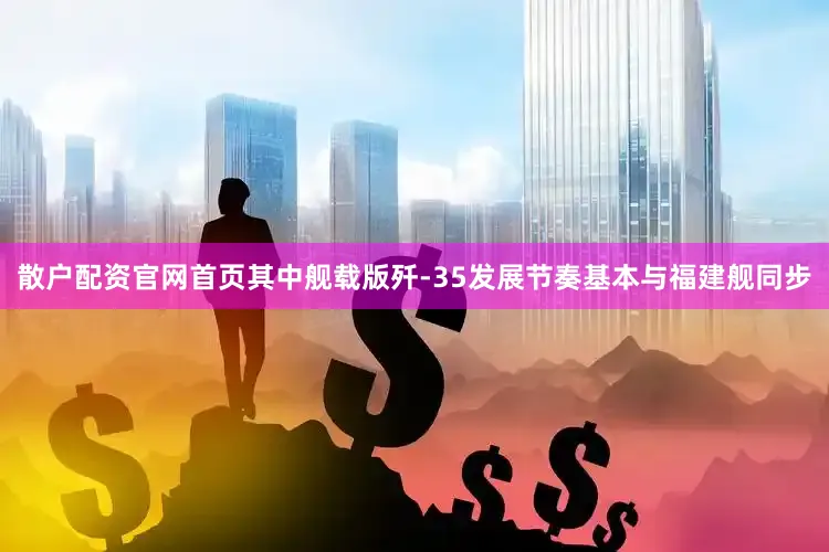 散户配资官网首页其中舰载版歼-35发展节奏基本与福建舰同步
