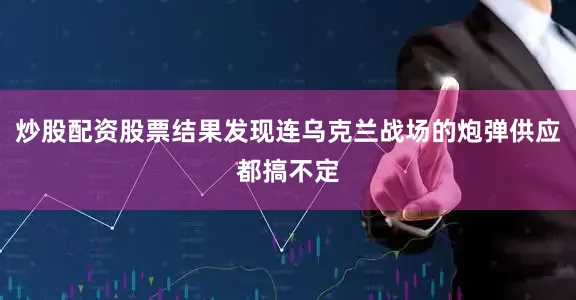炒股配资股票结果发现连乌克兰战场的炮弹供应都搞不定