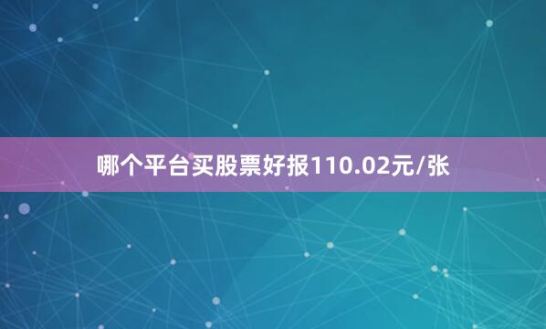 哪个平台买股票好报110.02元/张