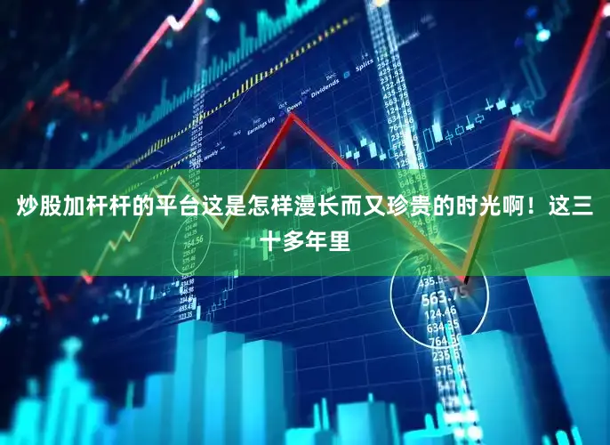 炒股加杆杆的平台这是怎样漫长而又珍贵的时光啊！这三十多年里