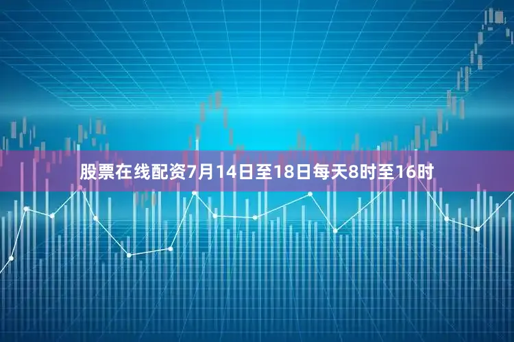 股票在线配资7月14日至18日每天8时至16时