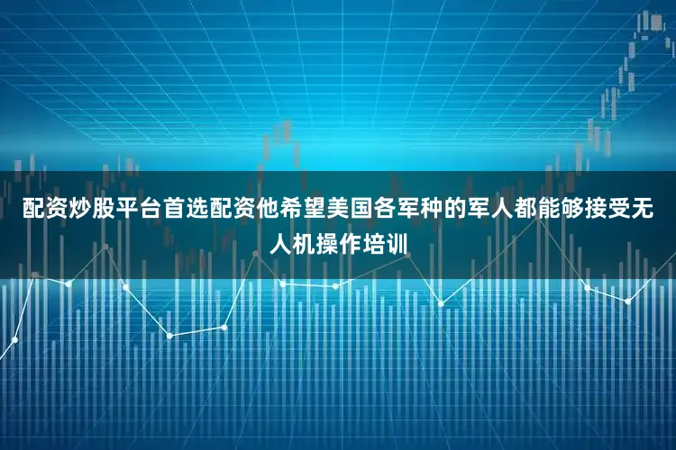 配资炒股平台首选配资他希望美国各军种的军人都能够接受无人机操作培训