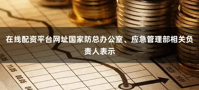 在线配资平台网址国家防总办公室、应急管理部相关负责人表示