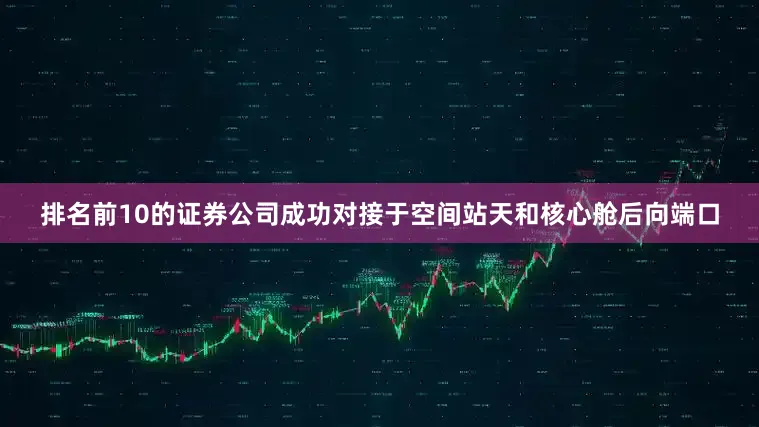 排名前10的证券公司成功对接于空间站天和核心舱后向端口
