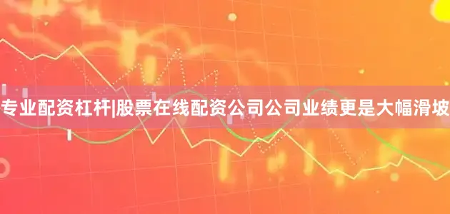 专业配资杠杆|股票在线配资公司公司业绩更是大幅滑坡