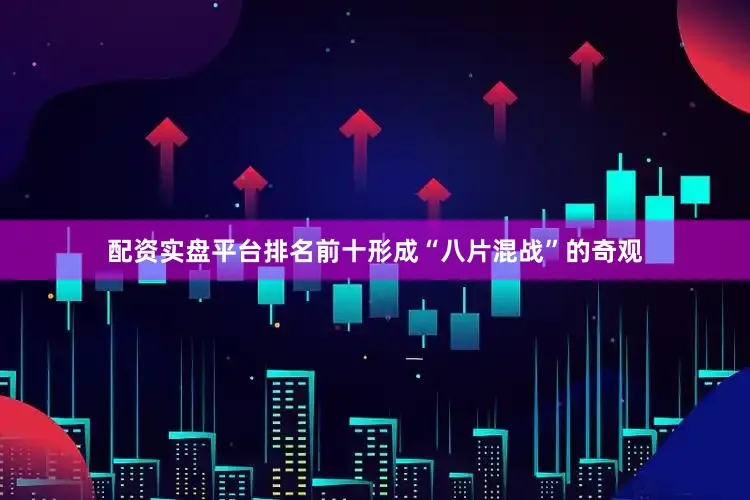 配资实盘平台排名前十形成“八片混战”的奇观