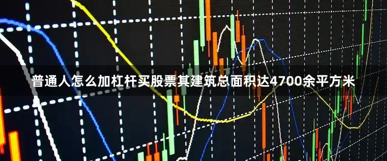 普通人怎么加杠杆买股票其建筑总面积达4700余平方米
