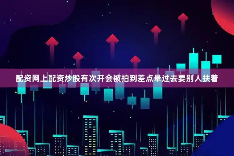 配资网上配资炒股有次开会被拍到差点晕过去要别人扶着