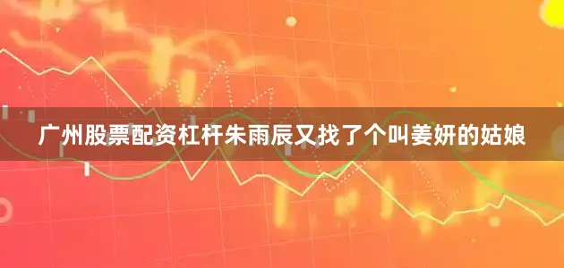 广州股票配资杠杆朱雨辰又找了个叫姜妍的姑娘