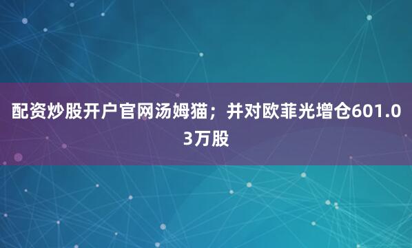 配资炒股开户官网汤姆猫；并对欧菲光增仓601.03万股