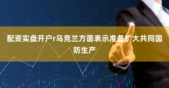配资实盘开户r乌克兰方面表示准备扩大共同国防生产