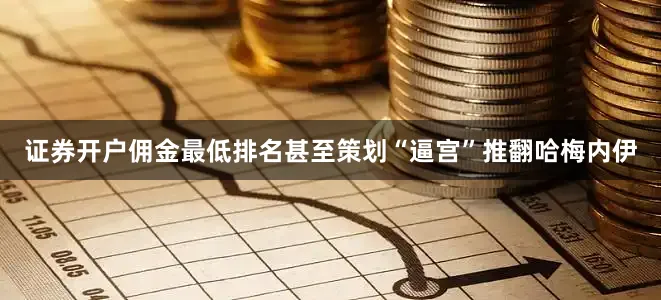 证券开户佣金最低排名甚至策划“逼宫”推翻哈梅内伊