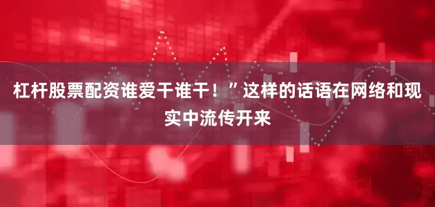杠杆股票配资谁爱干谁干！”这样的话语在网络和现实中流传开来