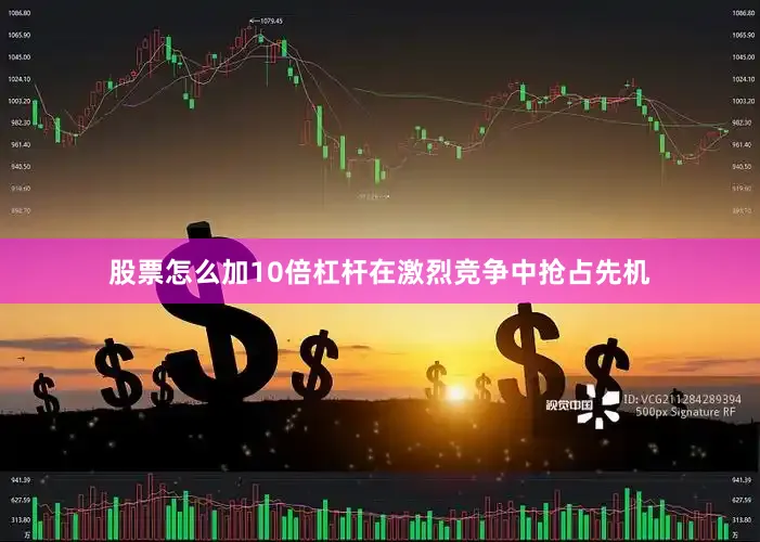 股票怎么加10倍杠杆在激烈竞争中抢占先机