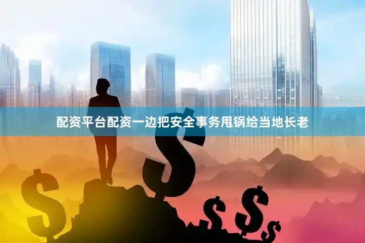配资平台配资一边把安全事务甩锅给当地长老