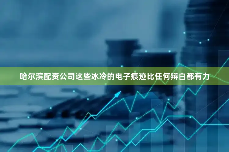 哈尔滨配资公司这些冰冷的电子痕迹比任何辩白都有力