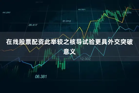 在线股票配资此举较之核导试验更具外交突破意义
