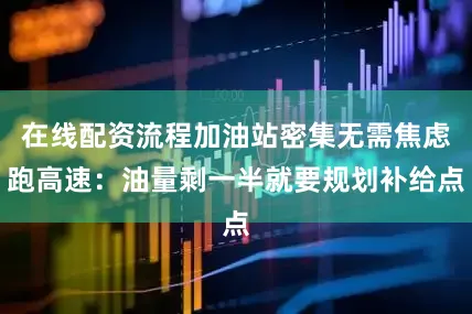 在线配资流程加油站密集无需焦虑跑高速：油量剩一半就要规划补给点