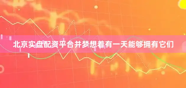 北京实盘配资平台并梦想着有一天能够拥有它们