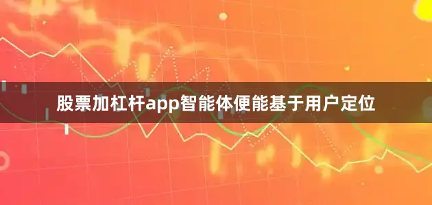 股票加杠杆app智能体便能基于用户定位