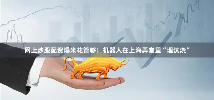 网上炒股配资爆米花管够！机器人在上海弄堂里“埋汰烧”